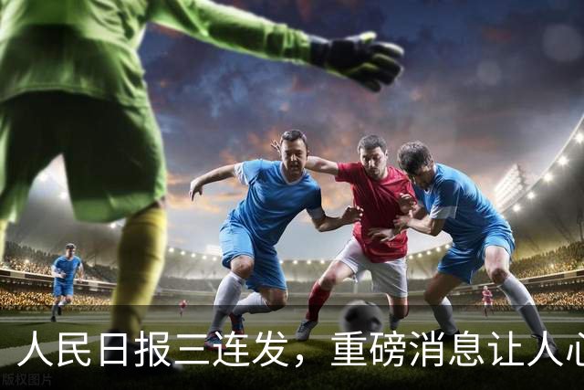 人民日报三连发，重磅消息让人心潮澎湃！