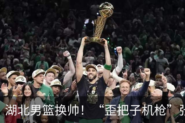 湖北男篮换帅！“歪把子机枪”张勇军重出江湖，将率队冲击CBA！