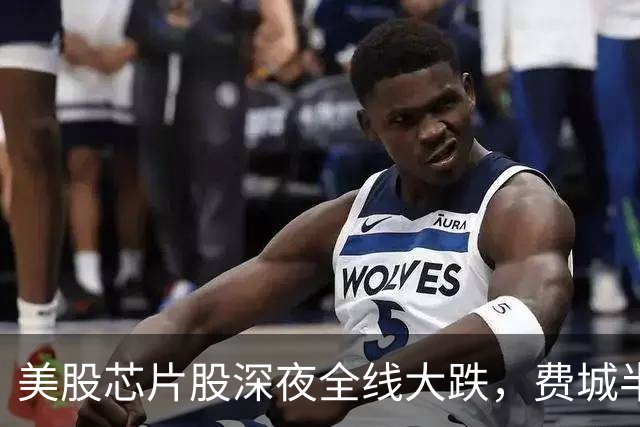 美股芯片股深夜全线大跌，费城半导体指数跌超6%，中概股普跌，百度集团跌超11%，金银跳水